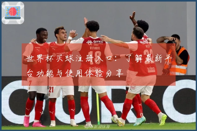 世界杯买球注册入口：了解最新平台功能与使用体验分享