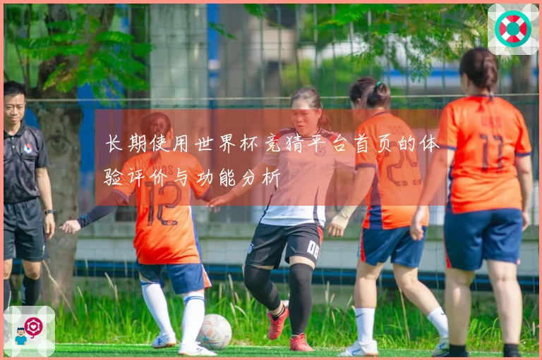 长期使用世界杯竞猜平台首页的体验评价与功能分析