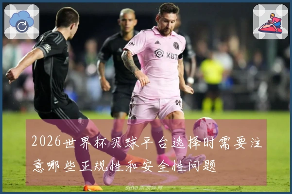 2026世界杯买球平台选择时需要注意哪些正规性和安全性问题