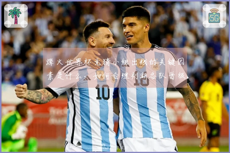 烽火世界杯竞猜小组出线的关键因素是什么，如何合理判断各队晋级机会？