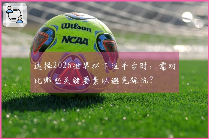 选择2026世界杯下注平台时，需对比哪些关键要素以避免踩坑？