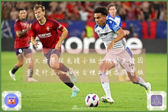 烽火世界杯竞猜小组出线的关键因素是什么，如何合理判断各队晋级机会？