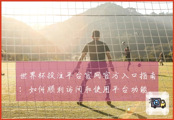 世界杯投注平台官网官方入口指南：如何顺利访问和使用平台功能