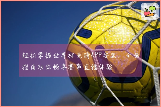 轻松掌握世界杯竞猜APP安装，全面指南助你畅享赛事直播体验