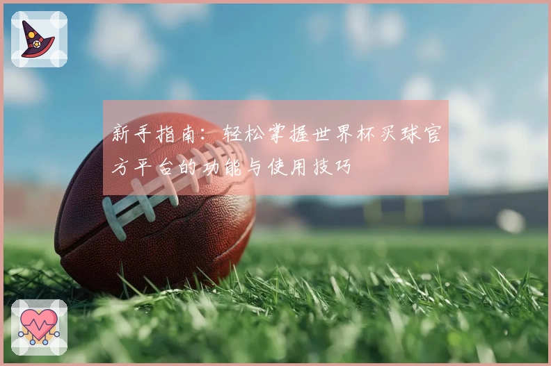 新手指南:轻松掌握世界杯买球官方平台的功能与使用技巧
