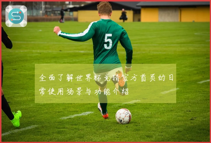全面了解世界杯竞猜官方首页的日常使用场景与功能介绍