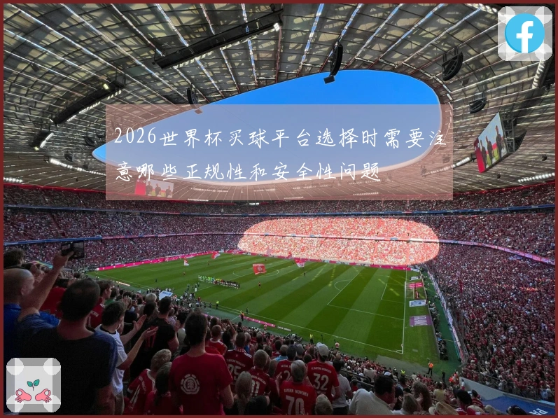 2026世界杯买球平台选择时需要注意哪些正规性和安全性问题