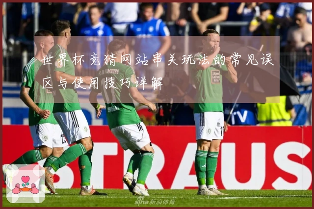 世界杯竞猜网站串关玩法的常见误区与使用技巧详解