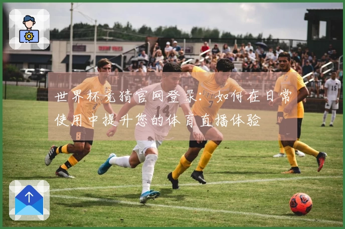 世界杯竞猜官网登录：如何在日常使用中提升您的体育直播体验