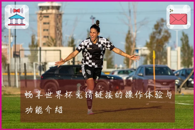 畅享世界杯竞猜链接的操作体验与功能介绍