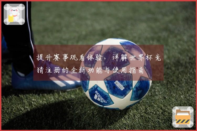 提升赛事观看体验，详解世界杯竞猜注册的全新功能与使用指南