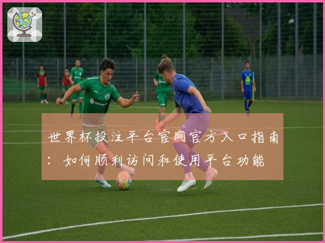 世界杯投注平台官网官方入口指南：如何顺利访问和使用平台功能