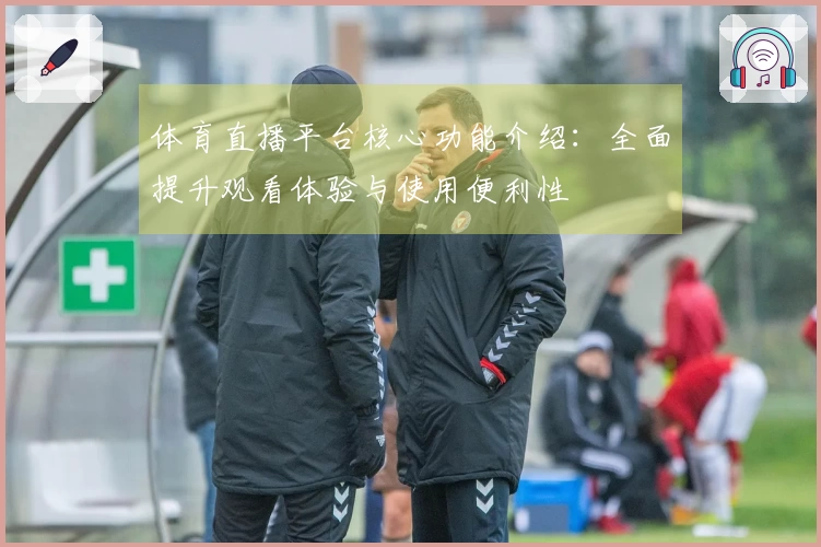 体育直播平台核心功能介绍：全面提升观看体验与使用便利性