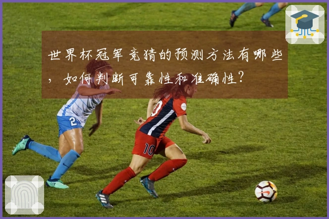 世界杯冠军竞猜的预测方法有哪些，如何判断可靠性和准确性？