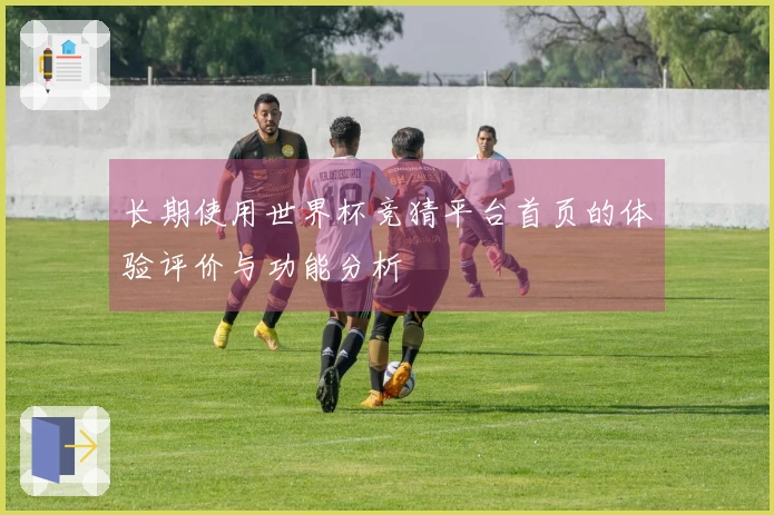 长期使用世界杯竞猜平台首页的体验评价与功能分析