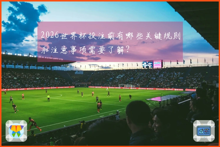 2026世界杯投注前有哪些关键规则和注意事项需要了解？