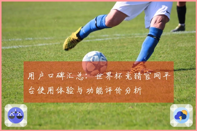 用户口碑汇总：世界杯竞猜官网平台使用体验与功能评价分析