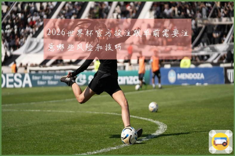 2026世界杯官方投注跟单前需要注意哪些风险和技巧